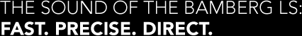 THE SOUND OF THE BAMBERG LS: FAST. PRECISE. DIRECT.