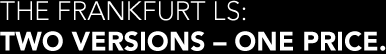 THE FRANKFURT LS: TWO VERSIONS – ONE PRICE.