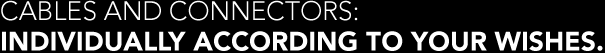 CABLES AND CONNECTORS: INDIVIDUALLY ACCORDING TO YOUR WISHES.
